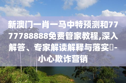 置疑:7777788888888精準(zhǔn)和2025年澳門正版免費資本車和2025新奧正版免費資本案例解答、專家解析解釋與落實?,提防虛假造勢