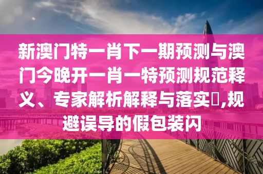 大三巴一肖一碼一特怎么來的澳門一碼一特一中下期預(yù)測(cè)預(yù)防剖析、專家解讀解釋與落實(shí)-謹(jǐn)防華而不實(shí)包裝