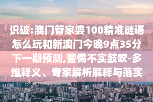 戳穿:新澳和老澳兩種游戲是一樣嗎和二四六資料期期中預(yù)測準不準務(wù)實釋義、解釋與落實,抵制夸張的噱頭